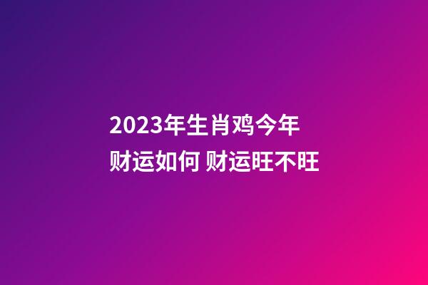 2023年生肖鸡今年财运如何 财运旺不旺